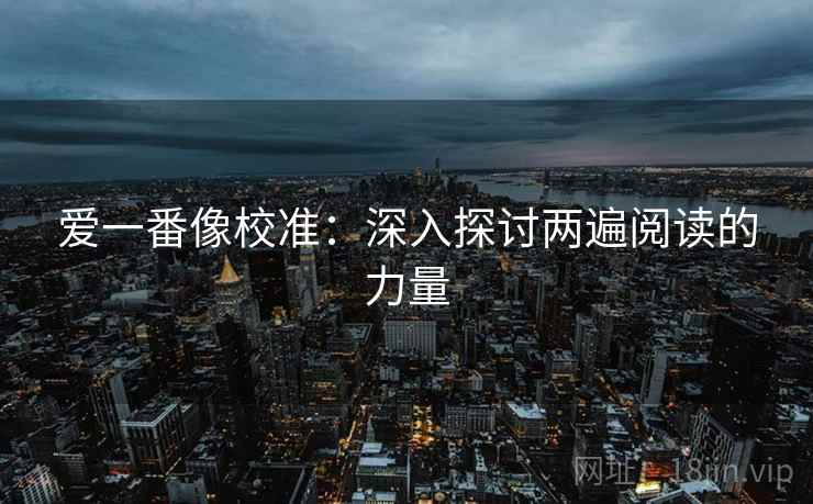 爱一番像校准:深入探讨两遍阅读的力量 爱一番像校准:深入探讨两遍阅读的力量