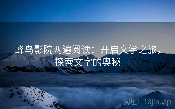 蜂鸟影院两遍阅读:开启文学之旅,探索文字的奥秘 蜂鸟影院两遍阅读:开启文学之旅,探索文字的奥秘