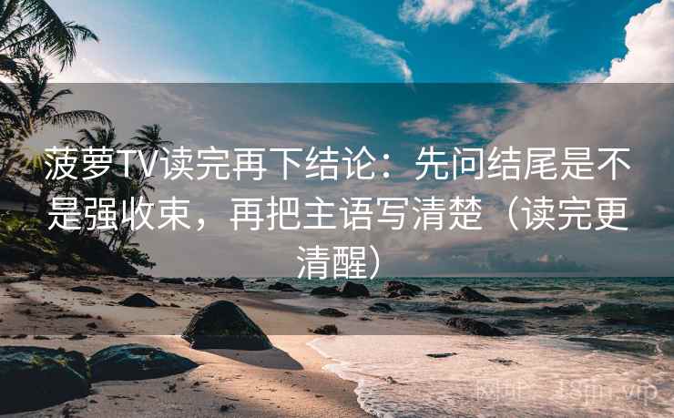 菠萝TV读完再下结论:先问结尾是不是强收束,再把主语写清楚(读完更清醒) 菠萝TV读完再下结论:先问结尾是不是强收束,再把主语写清楚(读完更清醒)