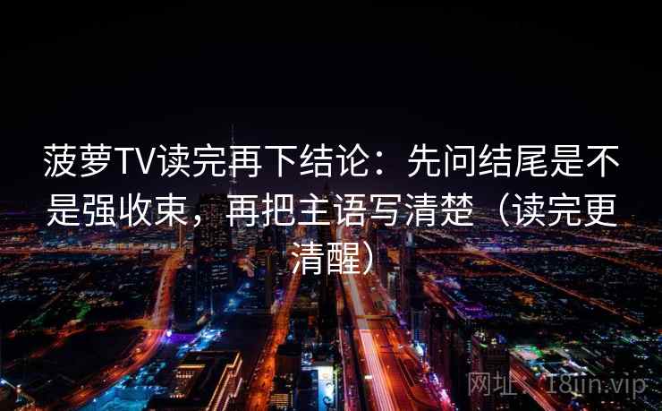 菠萝TV读完再下结论:先问结尾是不是强收束,再把主语写清楚(读完更清醒) 菠萝TV读完再下结论:先问结尾是不是强收束,再把主语写清楚(读完更清醒)