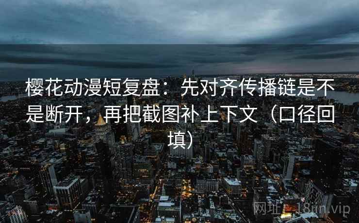樱花动漫短复盘:先对齐传播链是不是断开,再把截图补上下文(口径回填) 樱花动漫短复盘:先对齐传播链是不是断开,再把截图补上下文(口径回填)