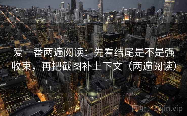 爱一番两遍阅读:先看结尾是不是强收束,再把截图补上下文(两遍阅读) 爱一番两遍阅读:先看结尾是不是强收束,再把截图补上下文(两遍阅读)
