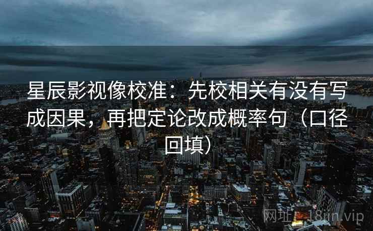 星辰影视像校准:先校相关有没有写成因果,再把定论改成概率句(口径回填) 星辰影视像校准:先校相关有没有写成因果,再把定论改成概率句(口径回填)