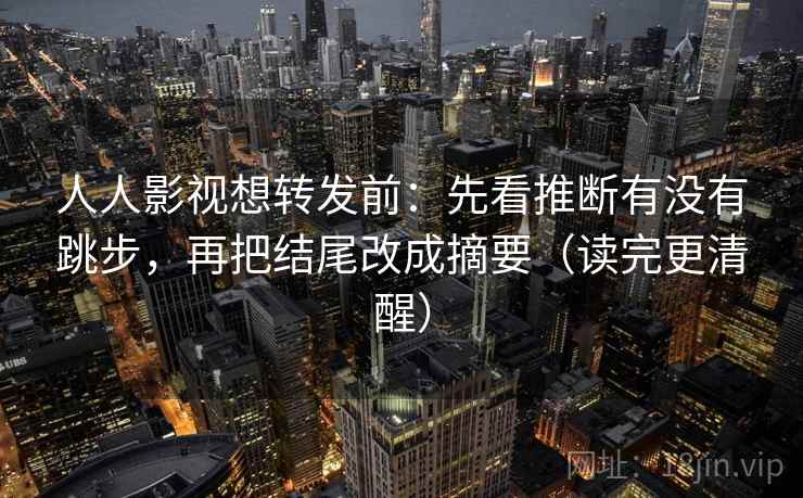 人人影视想转发前:先看推断有没有跳步,再把结尾改成摘要(读完更清醒) 人人影视想转发前:先看推断有没有跳步,再把结尾改成摘要(读完更清醒)