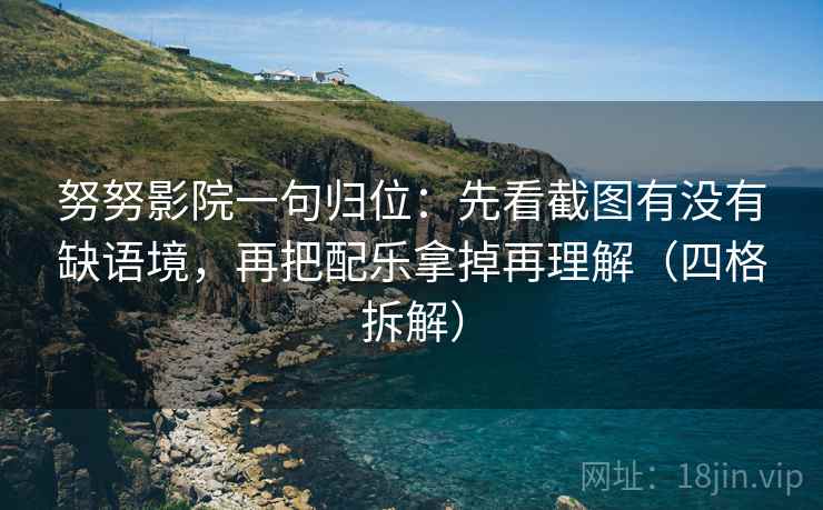 努努影院一句归位:先看截图有没有缺语境,再把配乐拿掉再理解(四格拆解) 努努影院一句归位:先看截图有没有缺语境,再把配乐拿掉再理解(四格拆解)