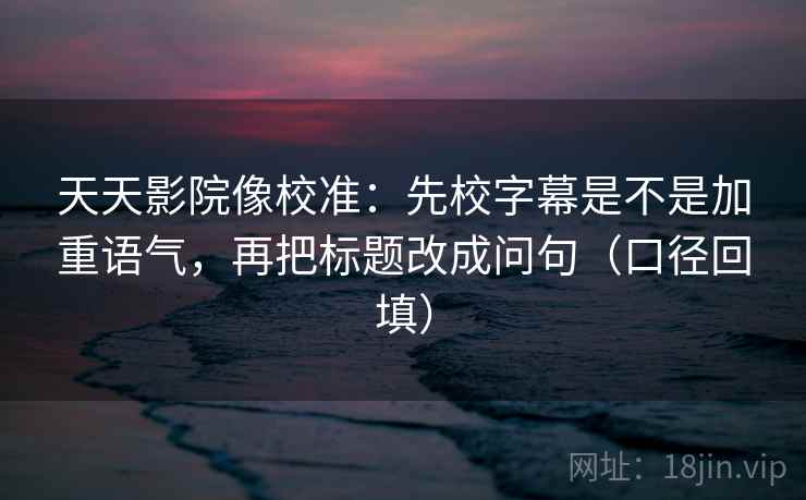 天天影院像校准:先校字幕是不是加重语气,再把标题改成问句(口径回填) 天天影院像校准:先校字幕是不是加重语气,再把标题改成问句(口径回填)