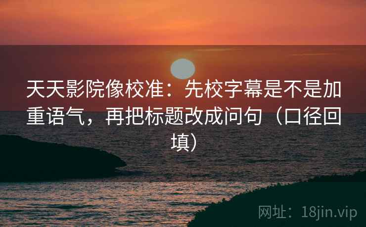 天天影院像校准:先校字幕是不是加重语气,再把标题改成问句(口径回填) 天天影院像校准:先校字幕是不是加重语气,再把标题改成问句(口径回填)