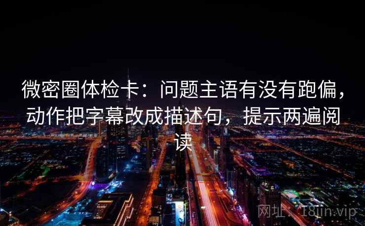 微密圈体检卡:问题主语有没有跑偏,动作把字幕改成描述句,提示两遍阅读 微密圈体检卡:问题主语有没有跑偏,动作把字幕改成描述句,提示两遍阅读