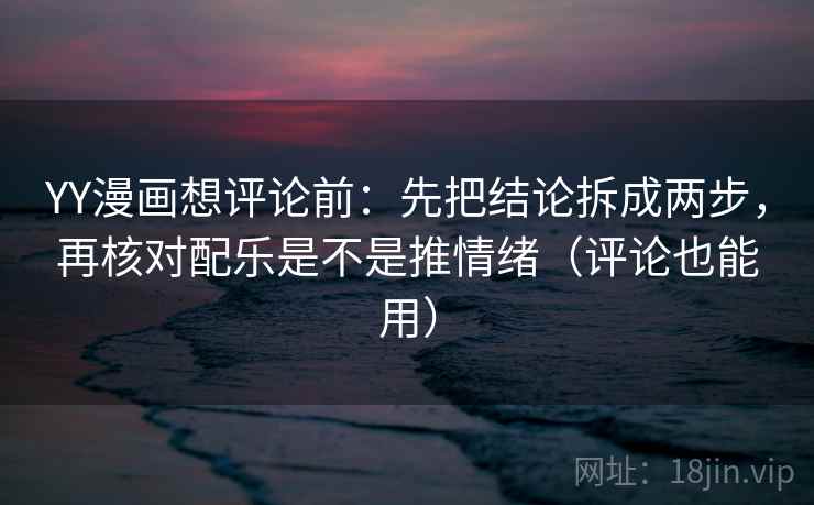 YY漫画想评论前:先把结论拆成两步,再核对配乐是不是推情绪(评论也能用) YY漫画想评论前:先把结论拆成两步,再核对配乐是不是推情绪(评论也能用)