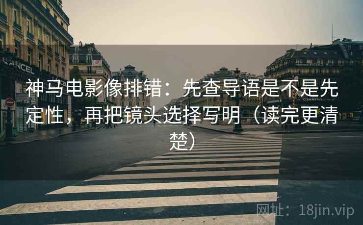 神马电影像排错:先查导语是不是先定性,再把镜头选择写明(读完更清楚) 神马电影像排错:先查导语是不是先定性,再把镜头选择写明(读完更清楚)