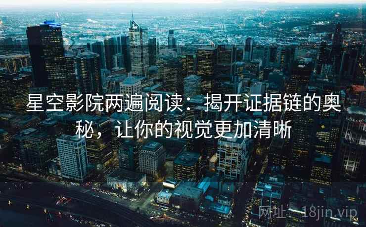 星空影院两遍阅读:揭开证据链的奥秘,让你的视觉更加清晰 星空影院两遍阅读:揭开证据链的奥秘,让你的视觉更加清晰