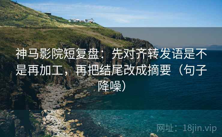 神马影院短复盘:先对齐转发语是不是再加工,再把结尾改成摘要(句子降噪) 神马影院短复盘:先对齐转发语是不是再加工,再把结尾改成摘要(句子降噪)