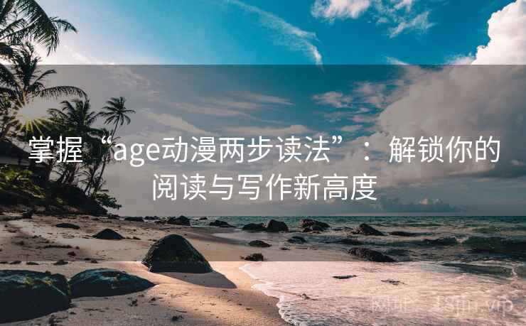掌握“age动漫两步读法”：解锁你的阅读与写作新高度