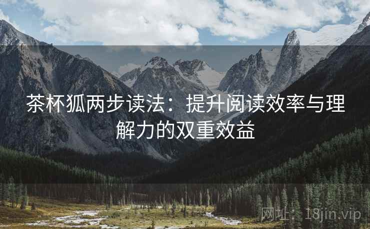 茶杯狐两步读法:提升阅读效率与理解力的双重效益 茶杯狐两步读法:提升阅读效率与理解力的双重效益