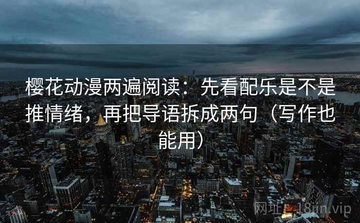 樱花动漫两遍阅读:先看配乐是不是推情绪,再把导语拆成两句(写作也能用) 樱花动漫两遍阅读:先看配乐是不是推情绪,再把导语拆成两句(写作也能用)