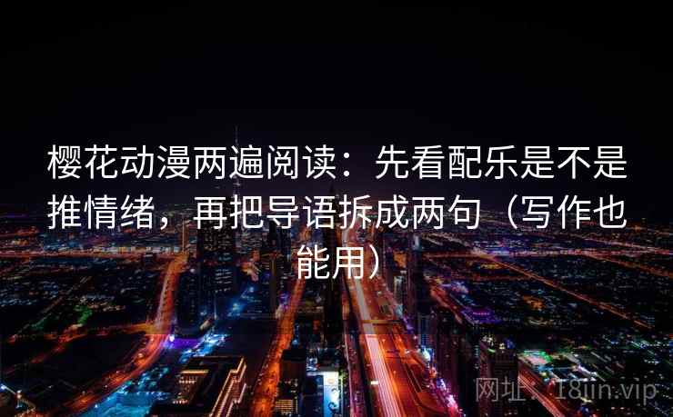 樱花动漫两遍阅读:先看配乐是不是推情绪,再把导语拆成两句(写作也能用) 樱花动漫两遍阅读:先看配乐是不是推情绪,再把导语拆成两句(写作也能用)