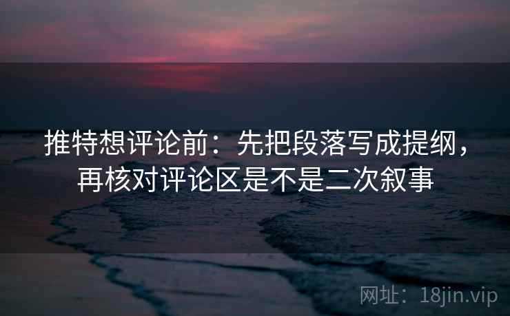 推特想评论前：先把段落写成提纲，再核对评论区是不是二次叙事