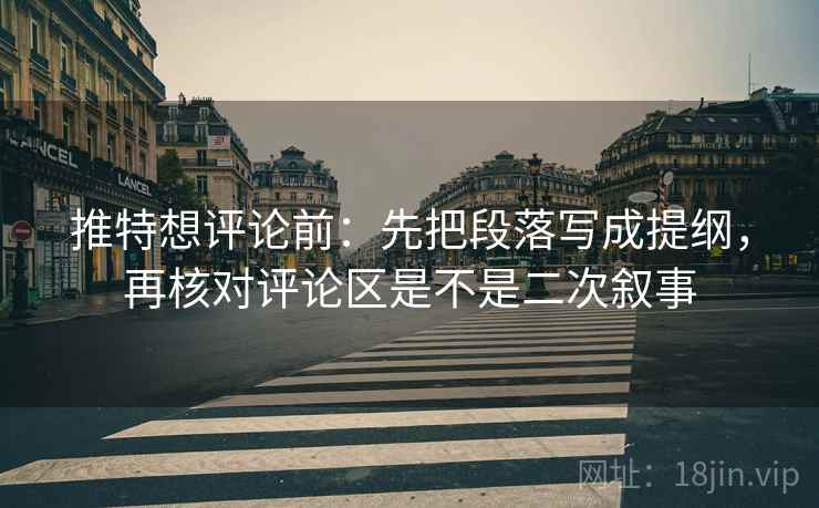 推特想评论前：先把段落写成提纲，再核对评论区是不是二次叙事