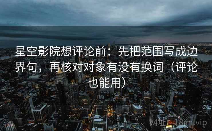 星空影院想评论前:先把范围写成边界句,再核对对象有没有换词(评论也能用) 星空影院想评论前:先把范围写成边界句,再核对对象有没有换词(评论也能用)