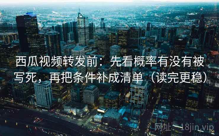 西瓜视频转发前：先看概率有没有被写死，再把条件补成清单（读完更稳）