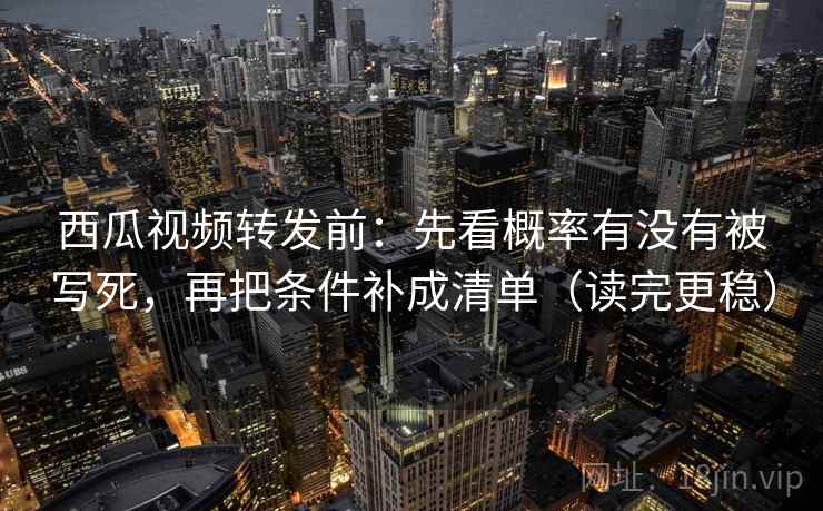 西瓜视频转发前：先看概率有没有被写死，再把条件补成清单（读完更稳）