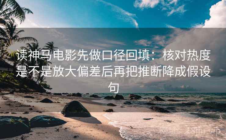 读神马电影先做口径回填:核对热度是不是放大偏差后再把推断降成假设句 读神马电影先做口径回填:核对热度是不是放大偏差后再把推断降成假设句
