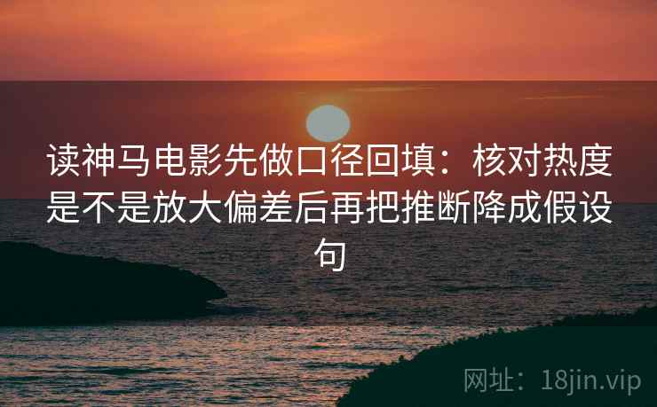 读神马电影先做口径回填:核对热度是不是放大偏差后再把推断降成假设句 读神马电影先做口径回填:核对热度是不是放大偏差后再把推断降成假设句