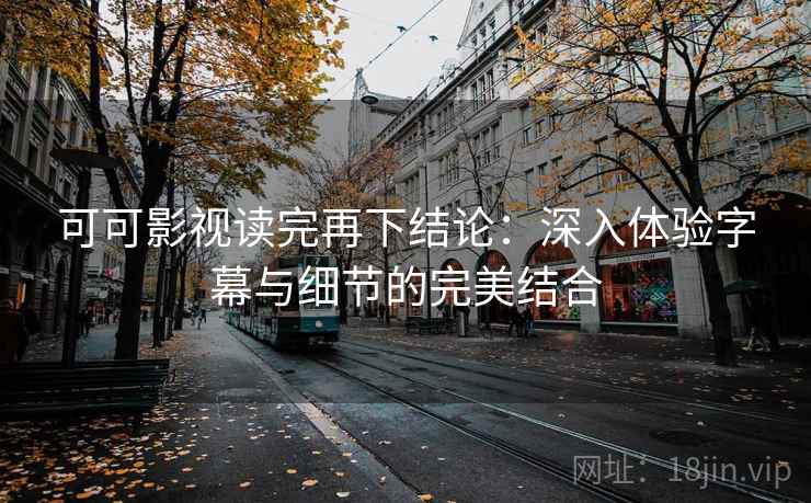可可影视读完再下结论:深入体验字幕与细节的完美结合 可可影视读完再下结论:深入体验字幕与细节的完美结合