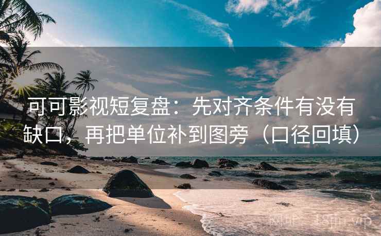 可可影视短复盘:先对齐条件有没有缺口,再把单位补到图旁(口径回填) 可可影视短复盘:先对齐条件有没有缺口,再把单位补到图旁(口径回填)