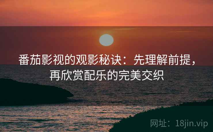 番茄影视的观影秘诀:先理解前提,再欣赏配乐的完美交织 番茄影视的观影秘诀:先理解前提,再欣赏配乐的完美交织