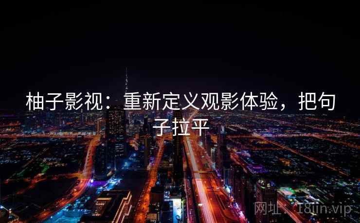 柚子影视:重新定义观影体验,把句子拉平 柚子影视:重新定义观影体验,把句子拉平