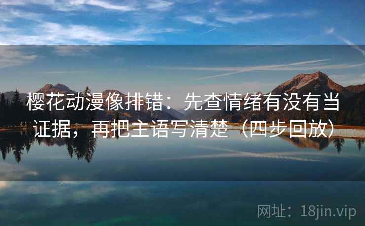 樱花动漫像排错:先查情绪有没有当证据,再把主语写清楚(四步回放) 樱花动漫像排错:先查情绪有没有当证据,再把主语写清楚(四步回放)