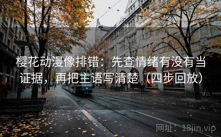 樱花动漫像排错:先查情绪有没有当证据,再把主语写清楚(四步回放) 樱花动漫像排错:先查情绪有没有当证据,再把主语写清楚(四步回放)