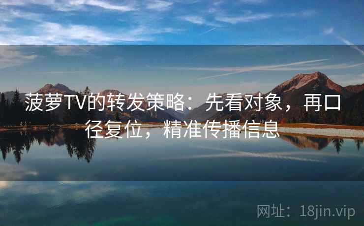菠萝TV的转发策略:先看对象,再口径复位,精准传播信息 菠萝TV的转发策略:先看对象,再口径复位,精准传播信息