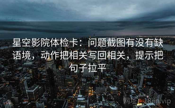 星空影院体检卡:问题截图有没有缺语境,动作把相关写回相关,提示把句子拉平 星空影院体检卡:问题截图有没有缺语境,动作把相关写回相关,提示把句子拉平