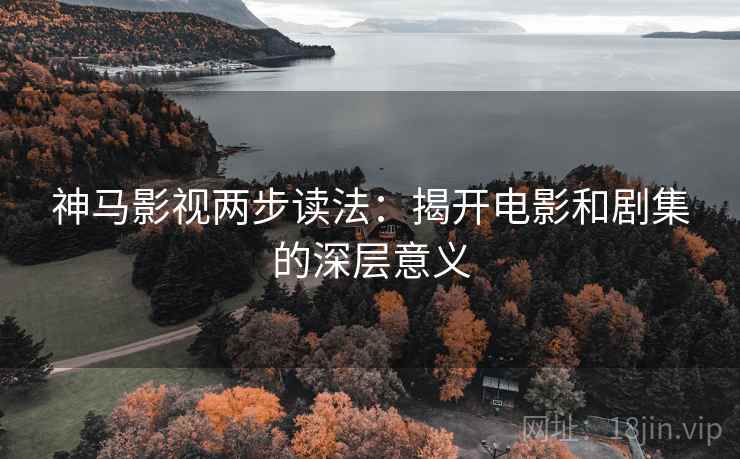 神马影视两步读法:揭开电影和剧集的深层意义 神马影视两步读法:揭开电影和剧集的深层意义