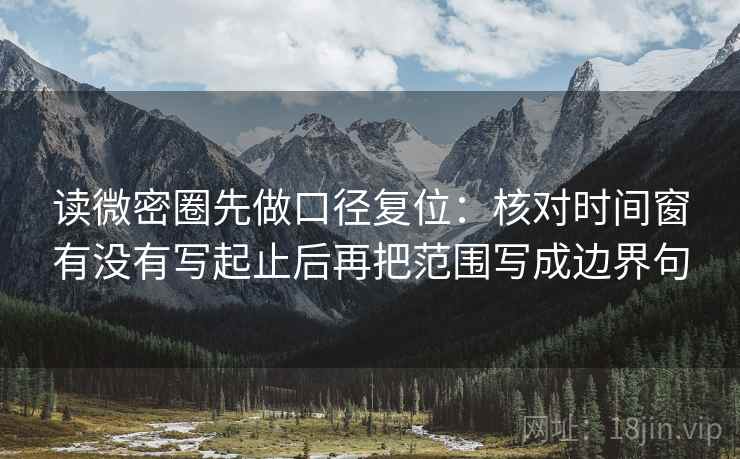 读微密圈先做口径复位:核对时间窗有没有写起止后再把范围写成边界句 读微密圈先做口径复位:核对时间窗有没有写起止后再把范围写成边界句