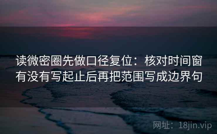 读微密圈先做口径复位:核对时间窗有没有写起止后再把范围写成边界句 读微密圈先做口径复位:核对时间窗有没有写起止后再把范围写成边界句