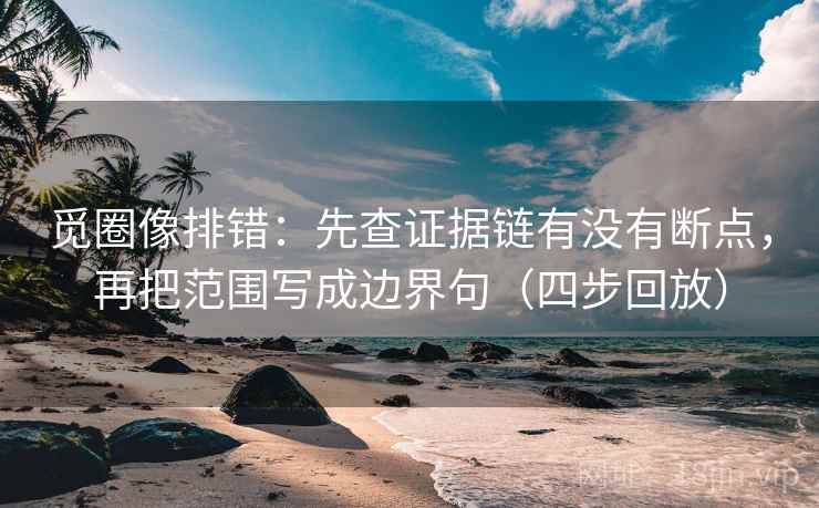 觅圈像排错:先查证据链有没有断点,再把范围写成边界句(四步回放) 觅圈像排错:先查证据链有没有断点,再把范围写成边界句(四步回放)