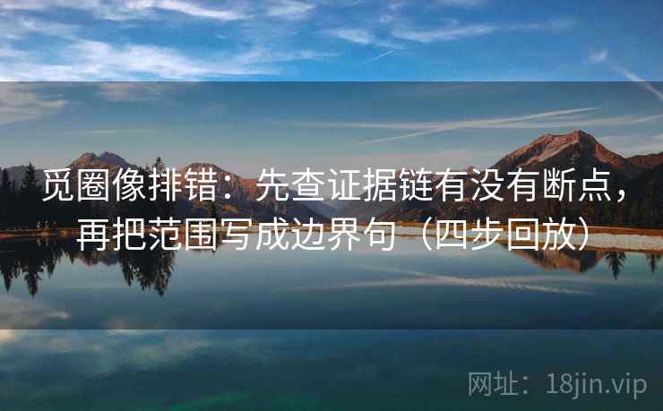 觅圈像排错:先查证据链有没有断点,再把范围写成边界句(四步回放) 觅圈像排错:先查证据链有没有断点,再把范围写成边界句(四步回放)