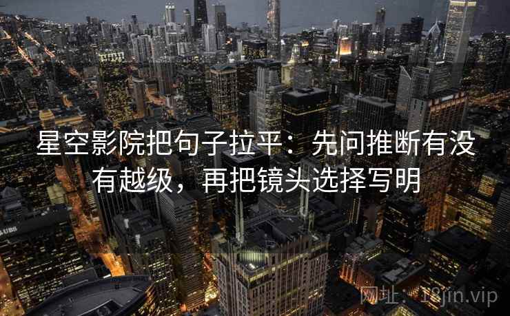 星空影院把句子拉平:先问推断有没有越级,再把镜头选择写明 星空影院把句子拉平:先问推断有没有越级,再把镜头选择写明