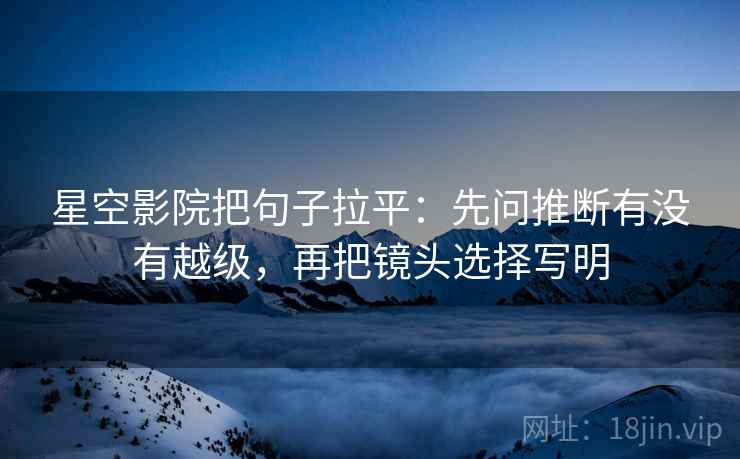 星空影院把句子拉平:先问推断有没有越级,再把镜头选择写明 星空影院把句子拉平:先问推断有没有越级,再把镜头选择写明