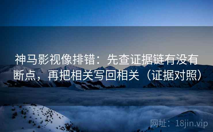 神马影视像排错:先查证据链有没有断点,再把相关写回相关(证据对照) 神马影视像排错:先查证据链有没有断点,再把相关写回相关(证据对照)