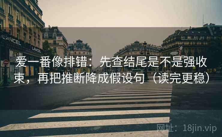 爱一番像排错:先查结尾是不是强收束,再把推断降成假设句(读完更稳) 爱一番像排错:先查结尾是不是强收束,再把推断降成假设句(读完更稳)