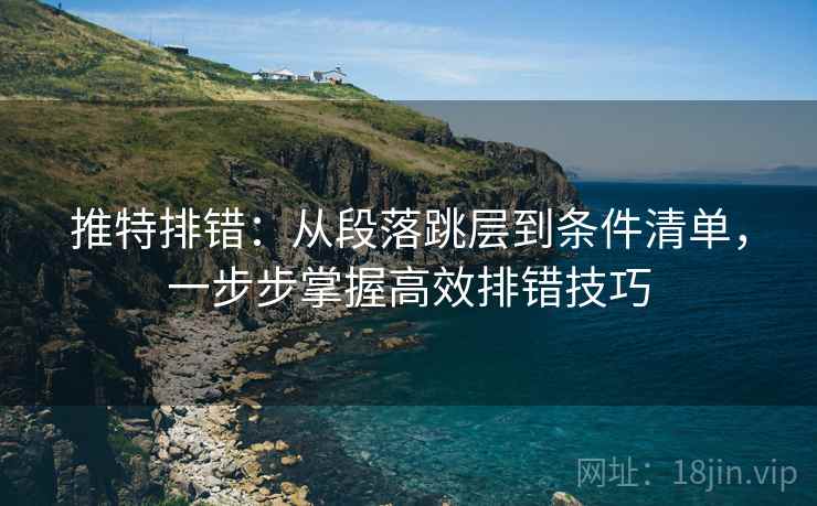 推特排错:从段落跳层到条件清单,一步步掌握高效排错技巧 推特排错:从段落跳层到条件清单,一步步掌握高效排错技巧
