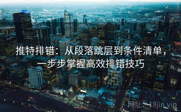 推特排错:从段落跳层到条件清单,一步步掌握高效排错技巧 推特排错:从段落跳层到条件清单,一步步掌握高效排错技巧