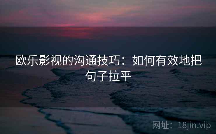 欧乐影视的沟通技巧:如何有效地把句子拉平 欧乐影视的沟通技巧:如何有效地把句子拉平