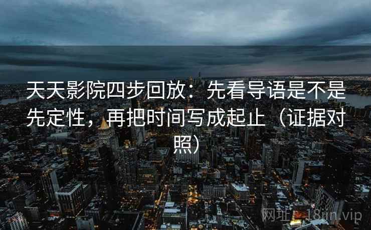 天天影院四步回放:先看导语是不是先定性,再把时间写成起止(证据对照) 天天影院四步回放:先看导语是不是先定性,再把时间写成起止(证据对照)