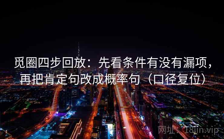 觅圈四步回放:先看条件有没有漏项,再把肯定句改成概率句(口径复位) 觅圈四步回放:先看条件有没有漏项,再把肯定句改成概率句(口径复位)