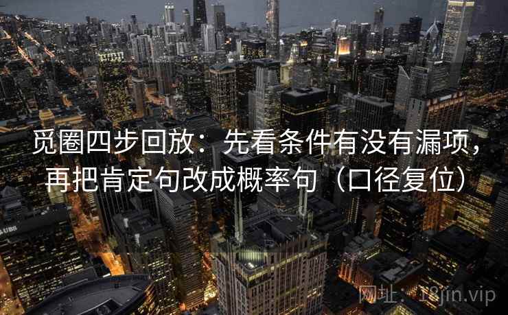 觅圈四步回放:先看条件有没有漏项,再把肯定句改成概率句(口径复位) 觅圈四步回放:先看条件有没有漏项,再把肯定句改成概率句(口径复位)
